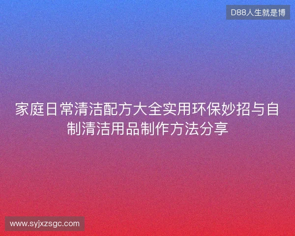 家庭日常清洁配方大全实用环保妙招与自制清洁用品制作方法分享 家庭日常清洁配方大全实用环保妙招与自制清洁用品制作方法分享