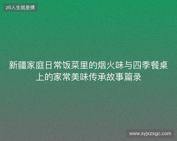 新疆家庭日常饭菜里的烟火味与四季餐桌上的家常美味传承故事篇录 新疆家庭日常饭菜里的烟火味与四季餐桌上的家常美味传承故事篇录