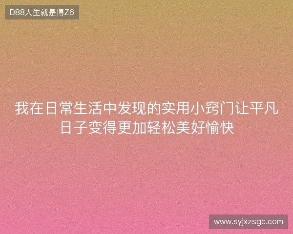 我在日常生活中发现的实用小窍门让平凡日子变得更加轻松美好愉快 我在日常生活中发现的实用小窍门让平凡日子变得更加轻松美好愉快