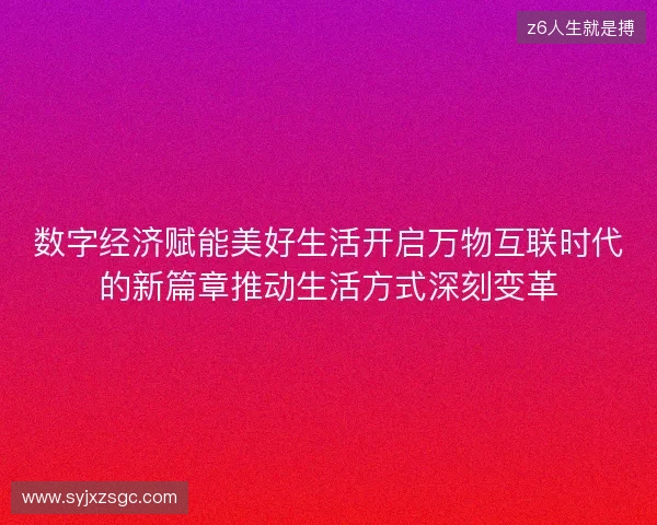 数字经济赋能美好生活开启万物互联时代的新篇章推动生活方式深刻变革 数字经济赋能美好生活开启万物互联时代的新篇章推动生活方式深刻变革